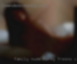 Family nude horny fucking gallery Fresno Chunky.